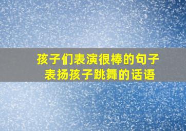 孩子们表演很棒的句子 表扬孩子跳舞的话语